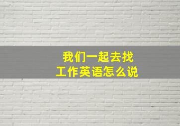 我们一起去找工作英语怎么说