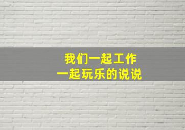 我们一起工作一起玩乐的说说