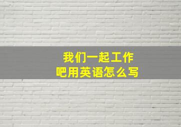 我们一起工作吧用英语怎么写