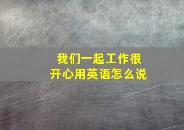 我们一起工作很开心用英语怎么说