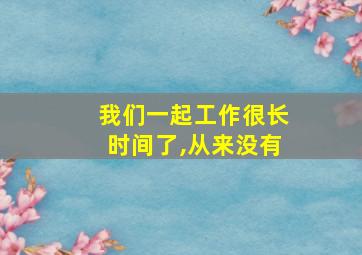 我们一起工作很长时间了,从来没有