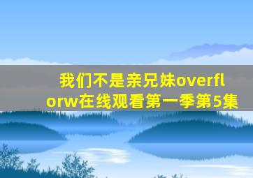 我们不是亲兄妹overflorw在线观看第一季第5集