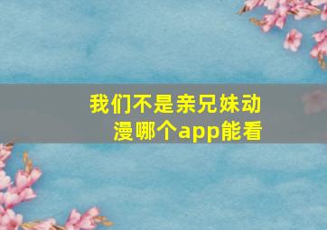 我们不是亲兄妹动漫哪个app能看