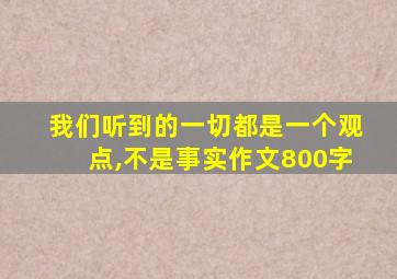 我们听到的一切都是一个观点,不是事实作文800字