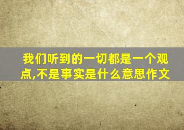 我们听到的一切都是一个观点,不是事实是什么意思作文