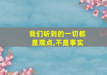 我们听到的一切都是观点,不是事实