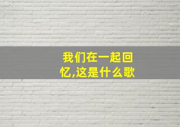 我们在一起回忆,这是什么歌