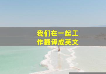 我们在一起工作翻译成英文