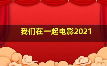 我们在一起电影2021