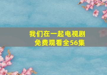 我们在一起电视剧免费观看全56集