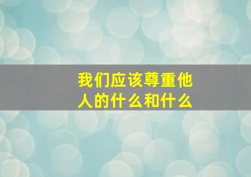 我们应该尊重他人的什么和什么