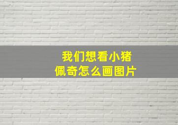 我们想看小猪佩奇怎么画图片