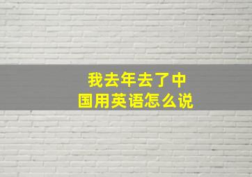 我去年去了中国用英语怎么说