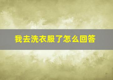 我去洗衣服了怎么回答