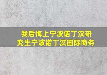 我后悔上宁波诺丁汉研究生宁波诺丁汉国际商务