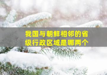 我国与朝鲜相邻的省级行政区域是哪两个