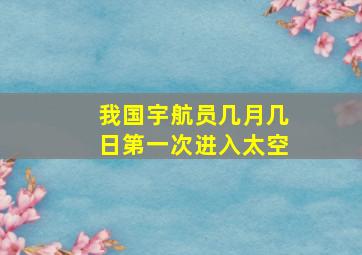 我国宇航员几月几日第一次进入太空