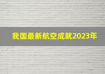 我国最新航空成就2023年