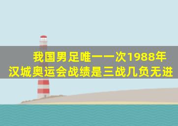 我国男足唯一一次1988年汉城奥运会战绩是三战几负无进