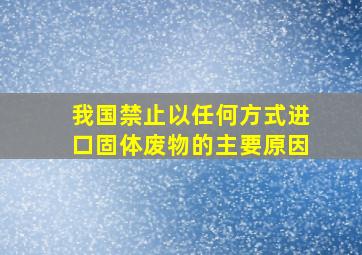 我国禁止以任何方式进口固体废物的主要原因