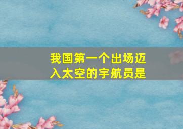 我国第一个出场迈入太空的宇航员是