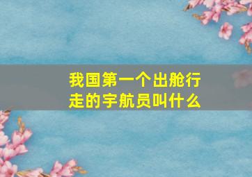 我国第一个出舱行走的宇航员叫什么