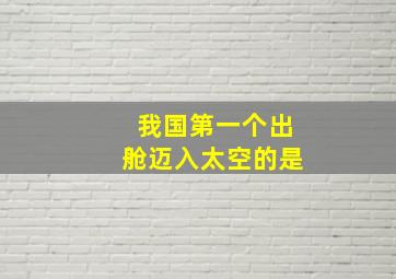 我国第一个出舱迈入太空的是