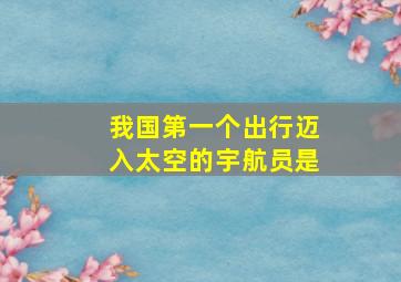 我国第一个出行迈入太空的宇航员是