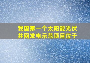 我国第一个太阳能光伏并网发电示范项目位于