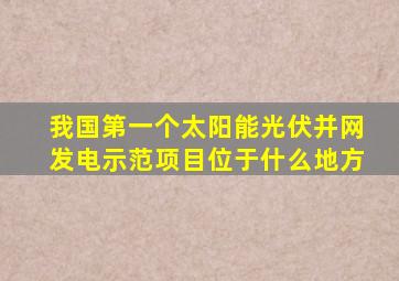 我国第一个太阳能光伏并网发电示范项目位于什么地方