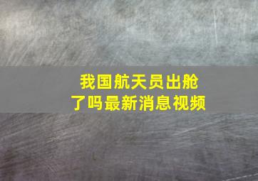 我国航天员出舱了吗最新消息视频