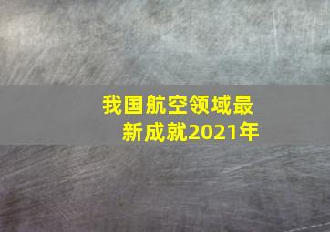 我国航空领域最新成就2021年