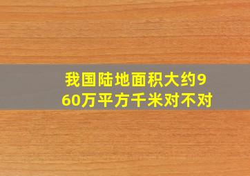 我国陆地面积大约960万平方千米对不对