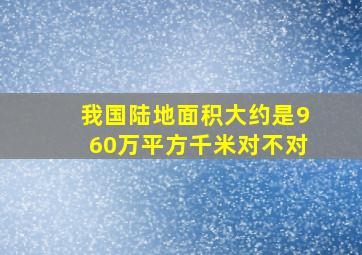 我国陆地面积大约是960万平方千米对不对