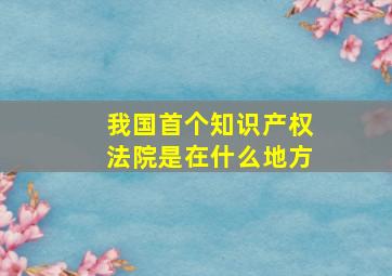 我国首个知识产权法院是在什么地方