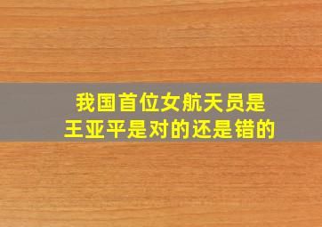 我国首位女航天员是王亚平是对的还是错的