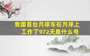 我国首台月球车在月球上工作了972天是什么号