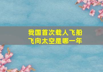 我国首次载人飞船飞向太空是哪一年