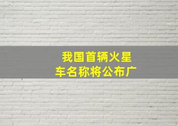 我国首辆火星车名称将公布广