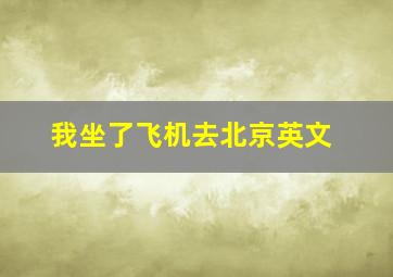 我坐了飞机去北京英文