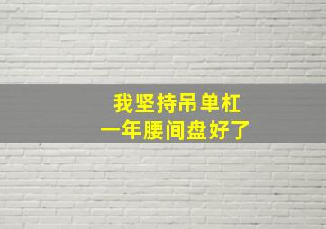 我坚持吊单杠一年腰间盘好了