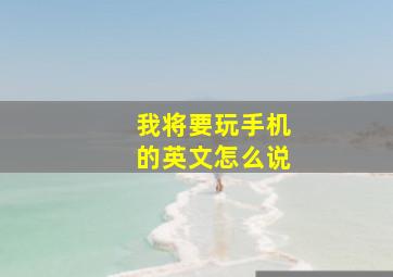 我将要玩手机的英文怎么说