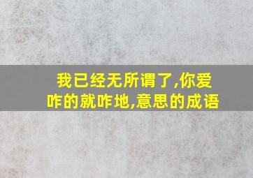 我已经无所谓了,你爱咋的就咋地,意思的成语