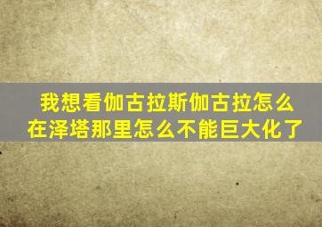 我想看伽古拉斯伽古拉怎么在泽塔那里怎么不能巨大化了