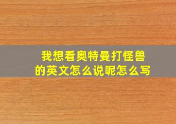 我想看奥特曼打怪兽的英文怎么说呢怎么写