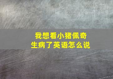 我想看小猪佩奇生病了英语怎么说