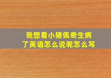 我想看小猪佩奇生病了英语怎么说呢怎么写