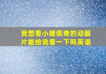 我想看小猪佩奇的动画片能给我看一下吗英语