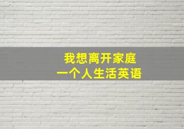 我想离开家庭一个人生活英语