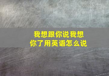 我想跟你说我想你了用英语怎么说